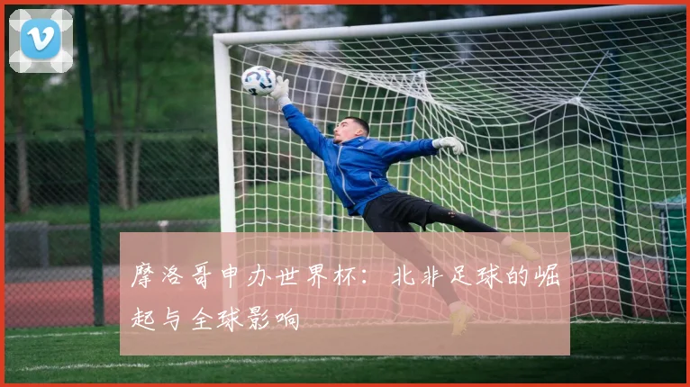 摩洛哥申办世界杯:北非足球的崛起与全球影响
