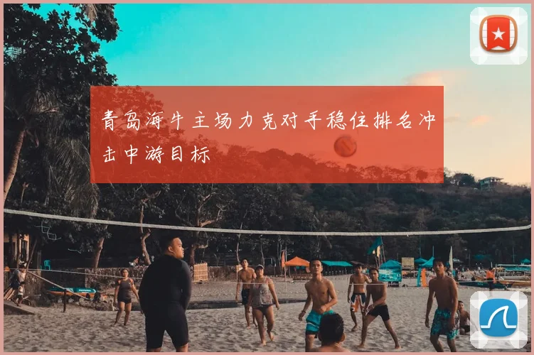 青岛海牛主场力克对手稳住排名冲击中游目标