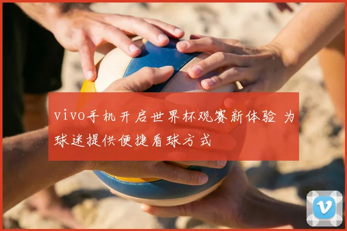 vivo手机开启世界杯观赛新体验 为球迷提供便捷看球方式