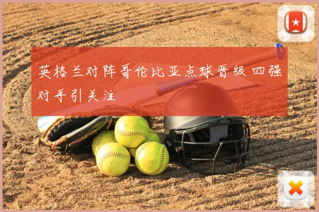英格兰对阵哥伦比亚点球晋级 四强对手引关注