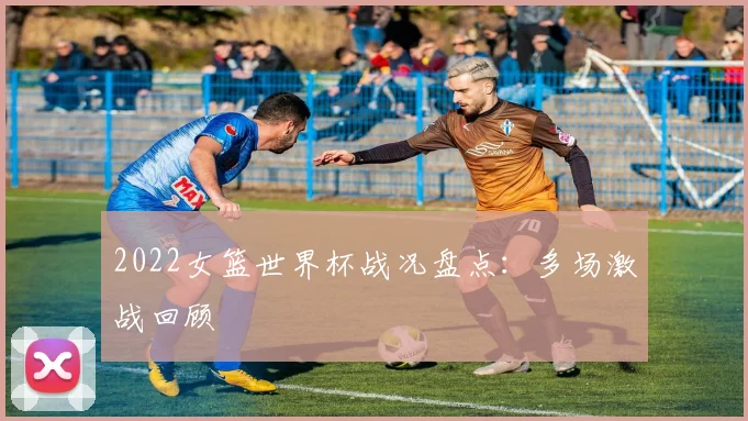 2022女篮世界杯战况盘点:多场激战回顾