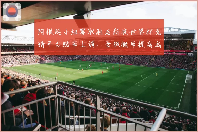 阿根廷小组赛取胜后新浪世界杯竞猜平台赔率上调，晋级概率提高成看点