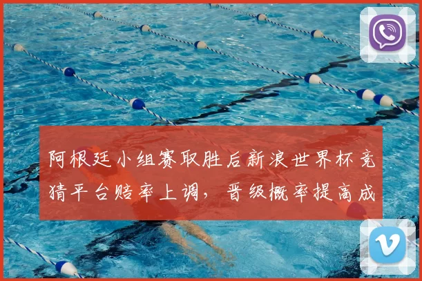 阿根廷小组赛取胜后新浪世界杯竞猜平台赔率上调，晋级概率提高成看点