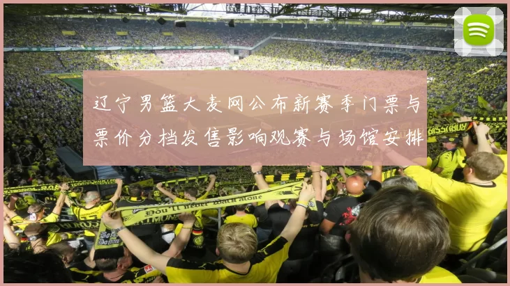 辽宁男篮大麦网公布新赛季门票与票价分档发售影响观赛与场馆安排