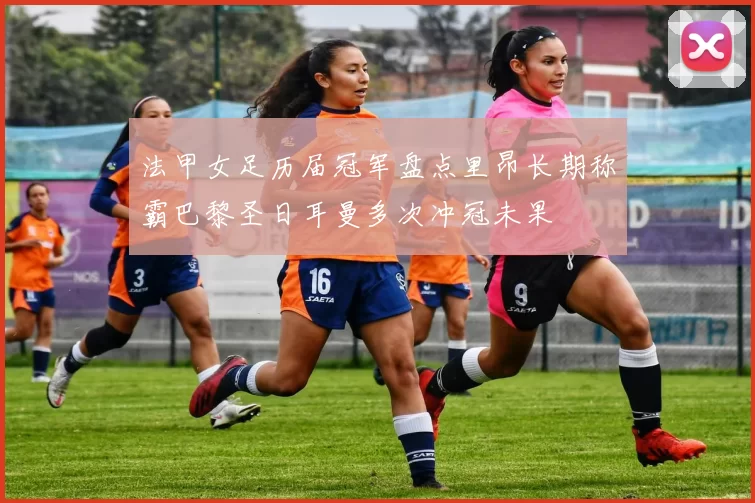 法甲女足历届冠军盘点里昂长期称霸巴黎圣日耳曼多次冲冠未果