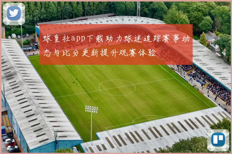 球皇社app下载助力球迷追踪赛事动态与比分更新提升观赛体验