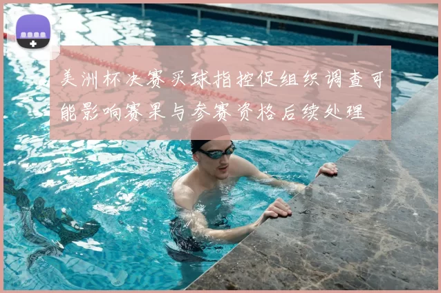 美洲杯决赛买球指控促组织调查可能影响赛果与参赛资格后续处理