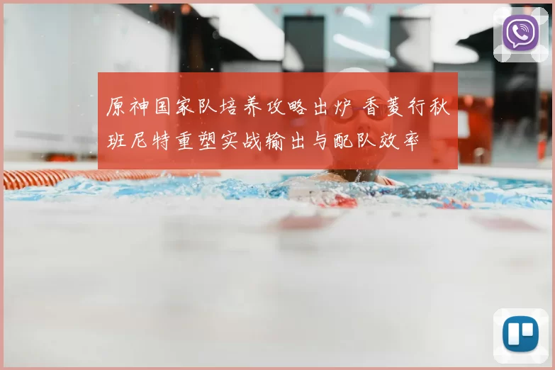 原神国家队培养攻略出炉 香菱行秋班尼特重塑实战输出与配队效率