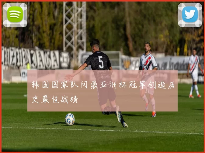 韩国国家队问鼎亚洲杯冠军创造历史最佳战绩