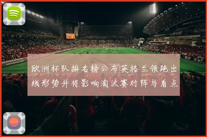 欧洲杯队排名榜公布英格兰领跑出线形势并将影响淘汰赛对阵与看点