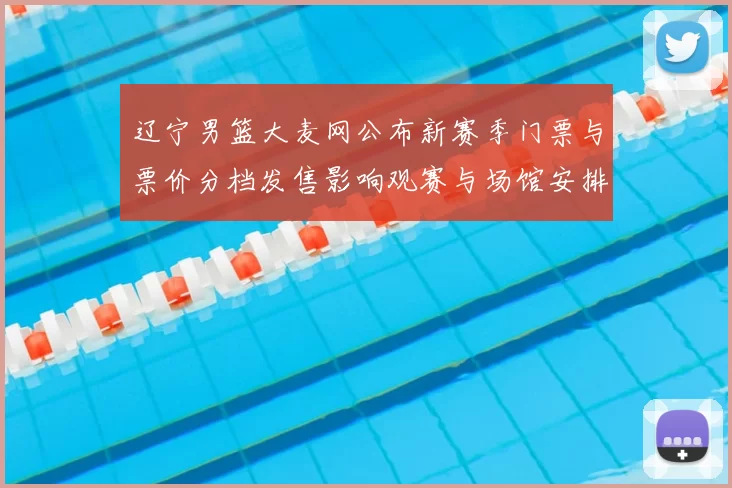辽宁男篮大麦网公布新赛季门票与票价分档发售影响观赛与场馆安排