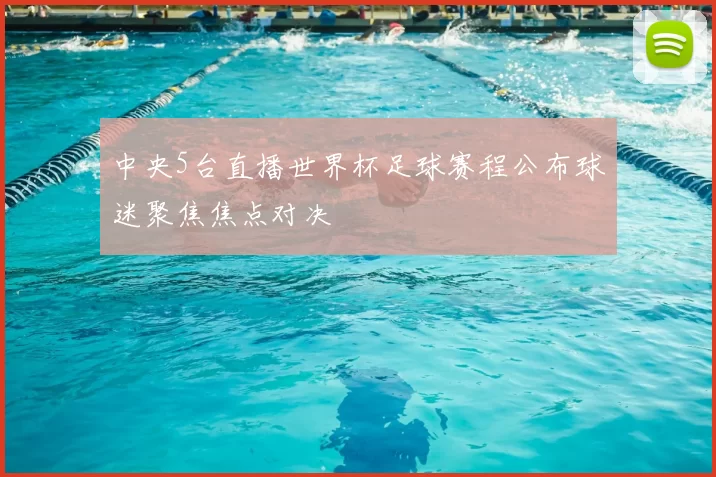 中央5台直播世界杯足球赛程公布球迷聚焦焦点对决