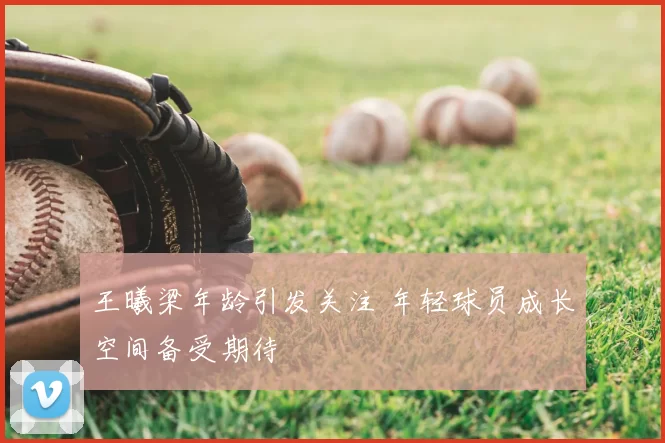 王曦梁年龄引发关注 年轻球员成长空间备受期待