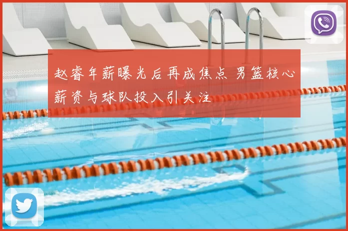 赵睿年薪曝光后再成焦点 男篮核心薪资与球队投入引关注