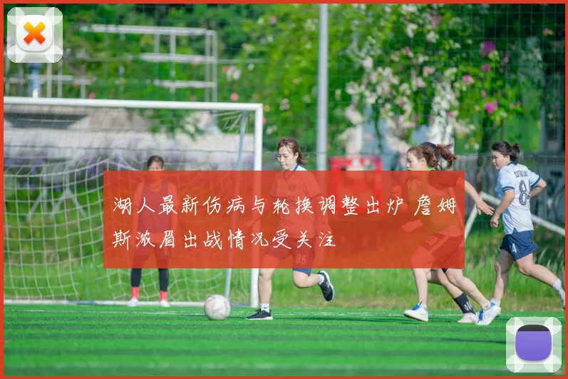 湖人最新伤病与轮换调整出炉 詹姆斯浓眉出战情况受关注