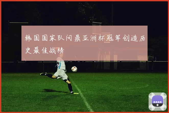 韩国国家队问鼎亚洲杯冠军创造历史最佳战绩