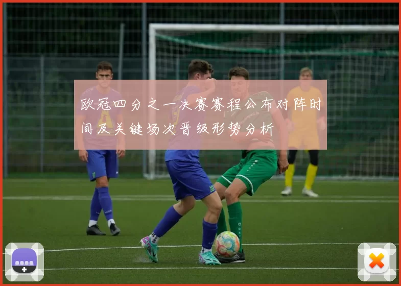 欧冠四分之一决赛赛程公布对阵时间及关键场次晋级形势分析