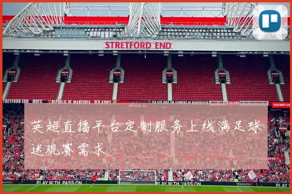 英超直播平台定制服务上线满足球迷观赛需求