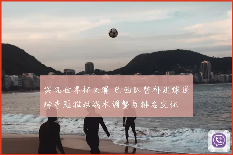 实况世界杯决赛 巴西队替补进球逆转夺冠推动战术调整与排名变化