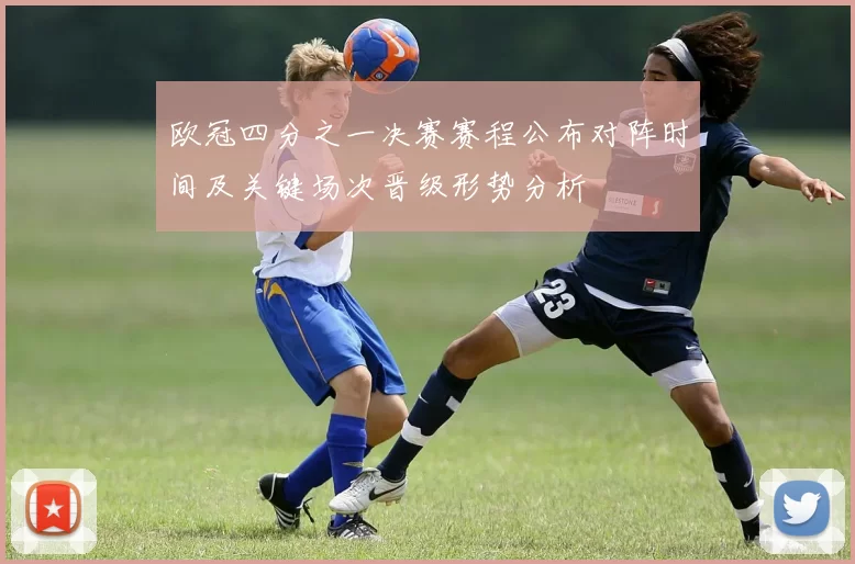 欧冠四分之一决赛赛程公布对阵时间及关键场次晋级形势分析