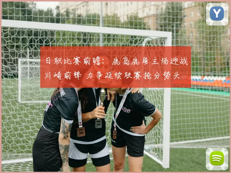 日职比赛前瞻：鹿岛鹿角主场迎战川崎前锋 力争延续联赛抢分势头