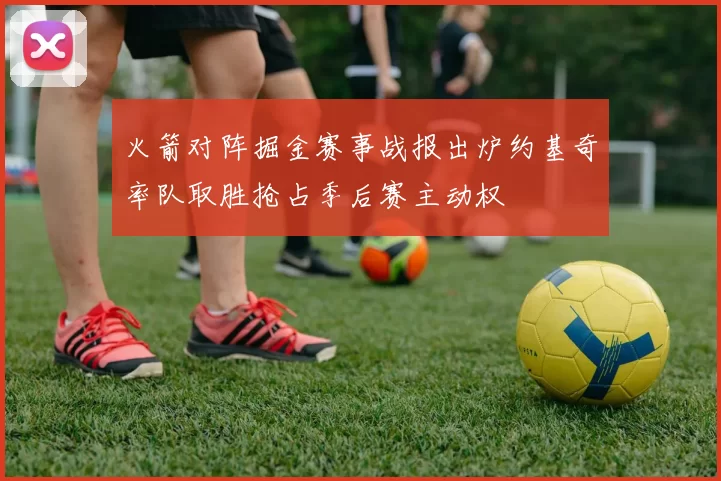 火箭对阵掘金赛事战报出炉约基奇率队取胜抢占季后赛主动权