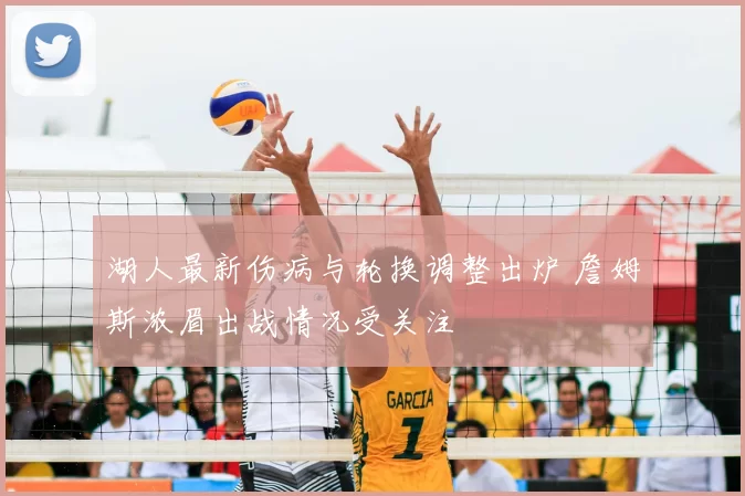 湖人最新伤病与轮换调整出炉 詹姆斯浓眉出战情况受关注