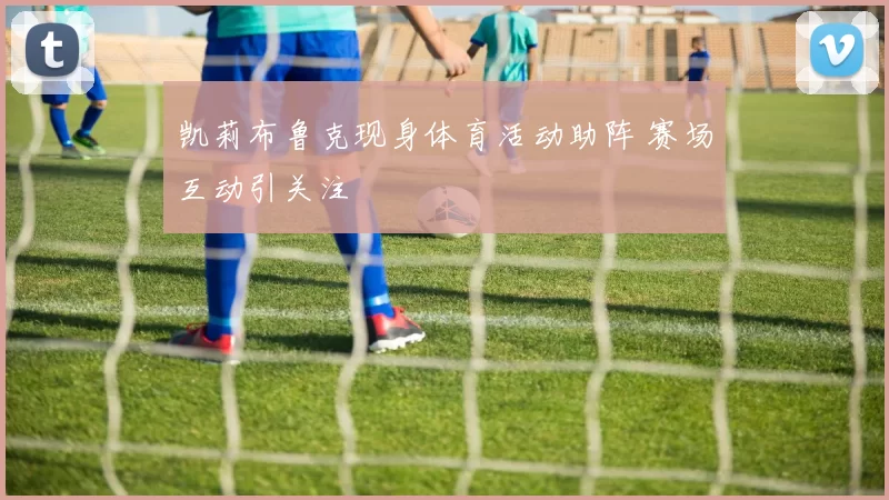凯莉布鲁克现身体育活动助阵 赛场互动引关注