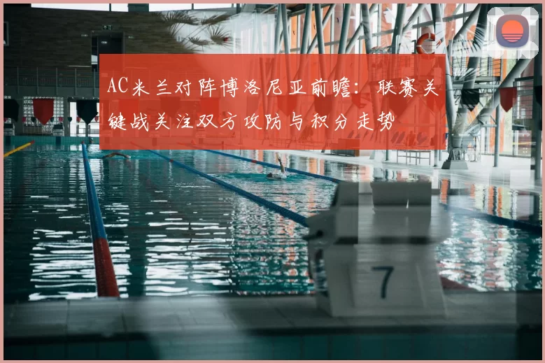 AC米兰对阵博洛尼亚前瞻：联赛关键战关注双方攻防与积分走势