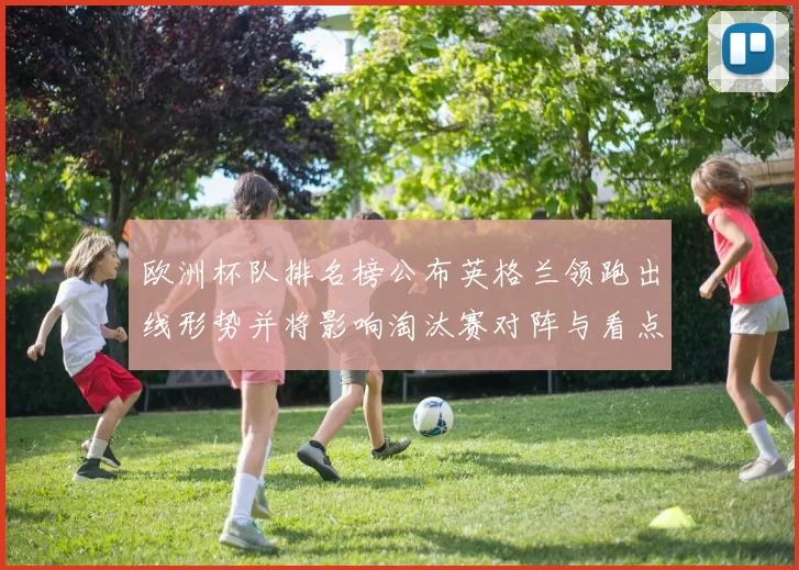 欧洲杯队排名榜公布英格兰领跑出线形势并将影响淘汰赛对阵与看点