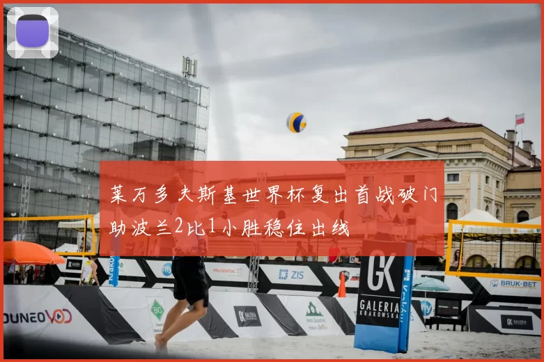 莱万多夫斯基世界杯复出首战破门助波兰2比1小胜稳住出线