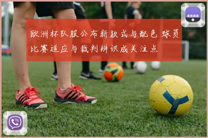欧洲杯队服公布新款式与配色 球员比赛适应与裁判辨识成关注点