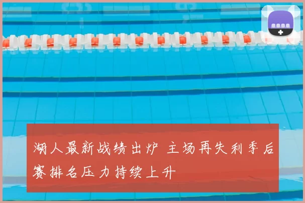 湖人最新战绩出炉 主场再失利季后赛排名压力持续上升