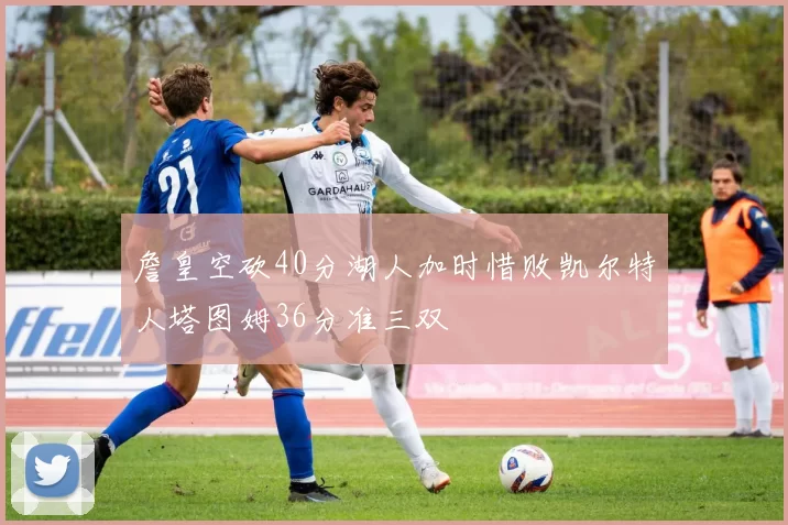 詹皇空砍40分湖人加时惜败凯尔特人塔图姆36分准三双