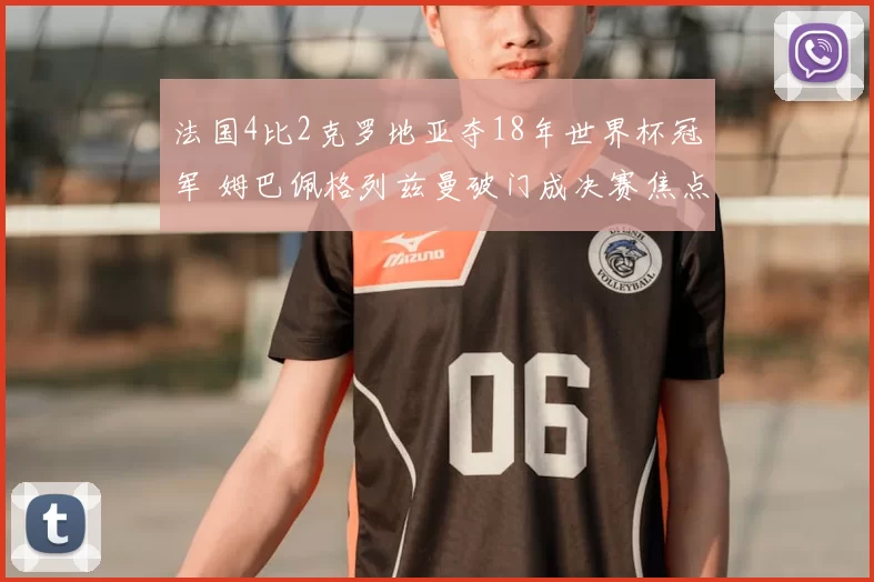法国4比2克罗地亚夺18年世界杯冠军 姆巴佩格列兹曼破门成决赛焦点