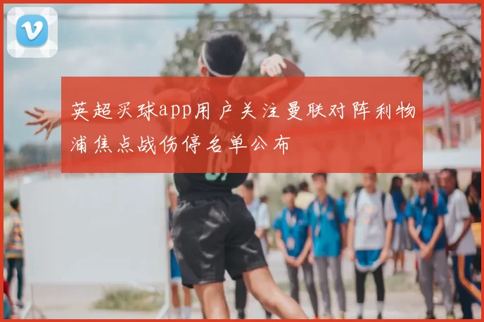 英超买球app用户关注曼联对阵利物浦焦点战伤停名单公布