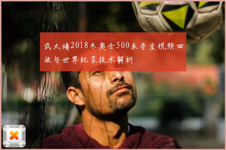 武大靖2018冬奥会500米夺金视频回放与世界纪录技术解析
