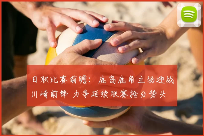 日职比赛前瞻：鹿岛鹿角主场迎战川崎前锋 力争延续联赛抢分势头