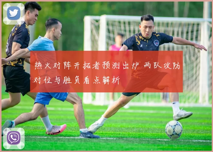 热火对阵开拓者预测出炉 两队攻防对位与胜负看点解析