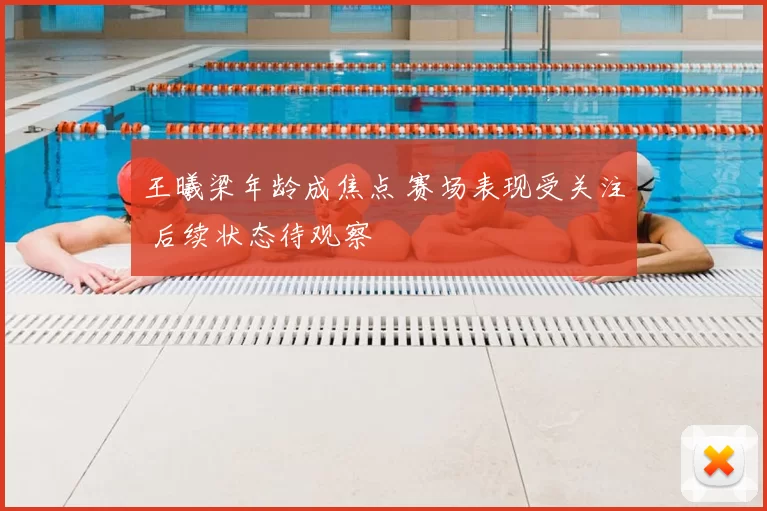 王曦梁年龄成焦点 赛场表现受关注 后续状态待观察