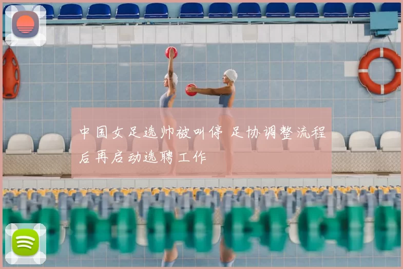 中国女足选帅被叫停 足协调整流程后再启动选聘工作