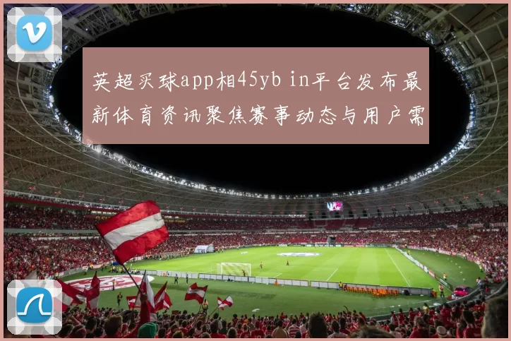 英超买球app相45yb in平台发布最新体育资讯聚焦赛事动态与用户需求