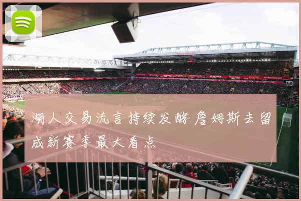 湖人交易流言持续发酵 詹姆斯去留成新赛季最大看点