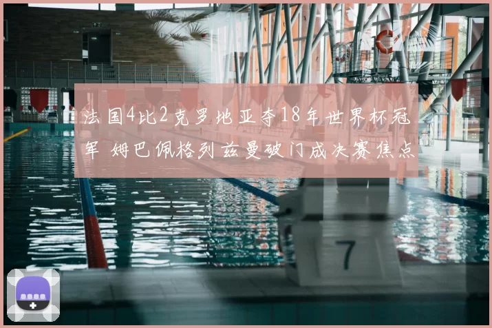 法国4比2克罗地亚夺18年世界杯冠军 姆巴佩格列兹曼破门成决赛焦点