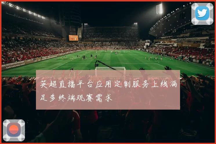 英超直播平台应用定制服务上线满足多终端观赛需求