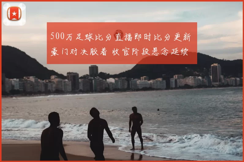 500万足球比分直播即时比分更新 豪门对决胶着 收官阶段悬念延续