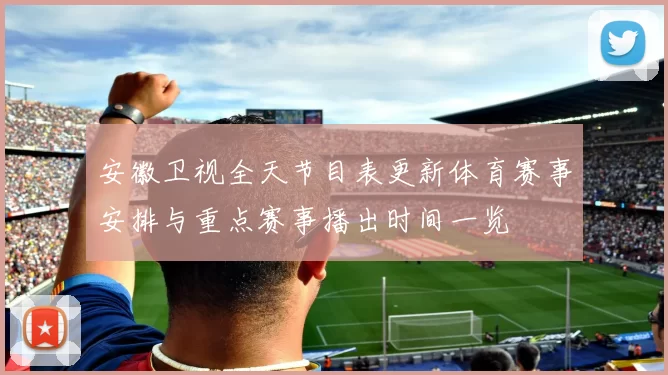 安徽卫视全天节目表更新体育赛事安排与重点赛事播出时间一览
