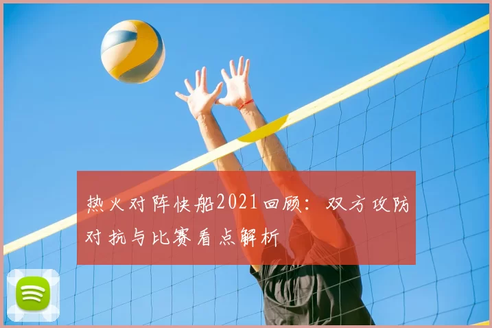 热火对阵快船2021回顾：双方攻防对抗与比赛看点解析