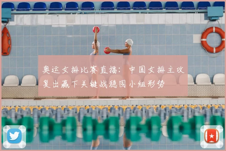 奥运女排比赛直播：中国女排主攻复出赢下关键战稳固小组形势