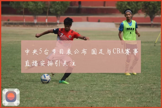 中央5台节目表公布 国足与CBA赛事直播安排引关注